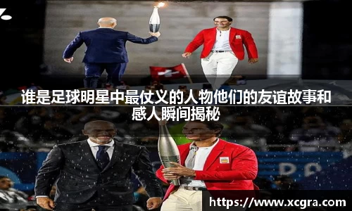 谁是足球明星中最仗义的人物他们的友谊故事和感人瞬间揭秘