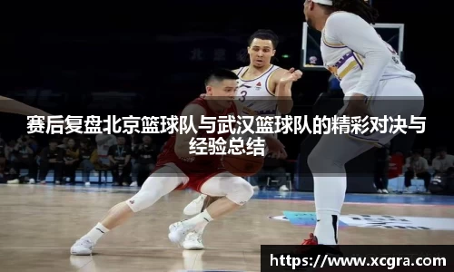 赛后复盘北京篮球队与武汉篮球队的精彩对决与经验总结