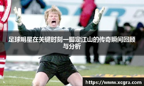 足球明星在关键时刻一脚定江山的传奇瞬间回顾与分析