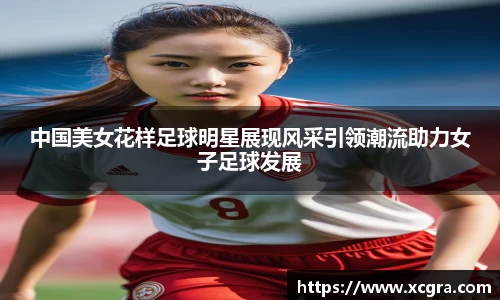 中国美女花样足球明星展现风采引领潮流助力女子足球发展